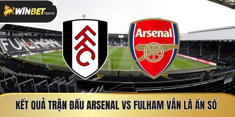 Kết quả trận đấu Arsenal vs Fulham vẫn còn là ẩn số