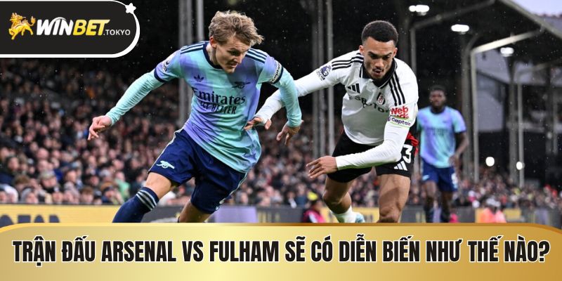 Trận đấu Arsenal vs Fulham sẽ có diễn biến như thế nào?